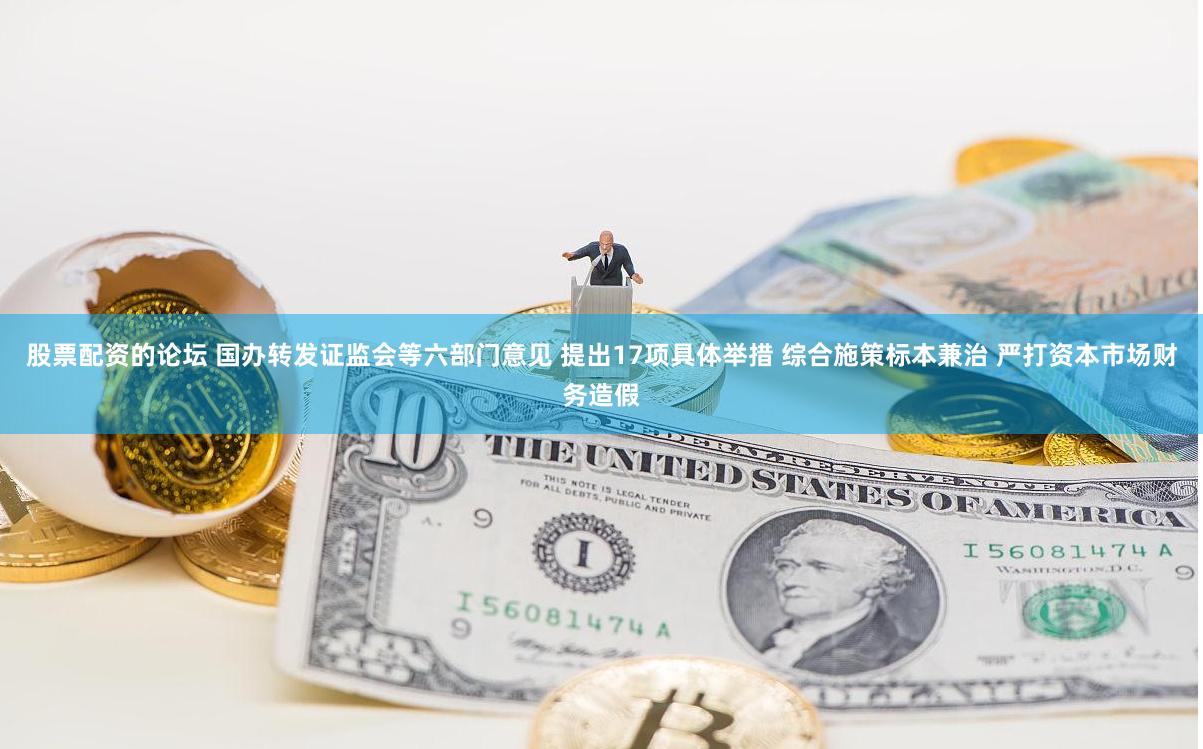股票配资的论坛 国办转发证监会等六部门意见 提出17项具体举措 综合施策标本兼治 严打资本市场财务造假