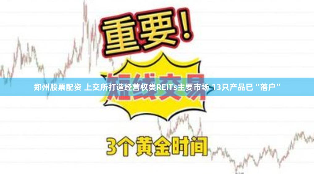 郑州股票配资 上交所打造经营权类REITs主要市场 13只产品已“落户”