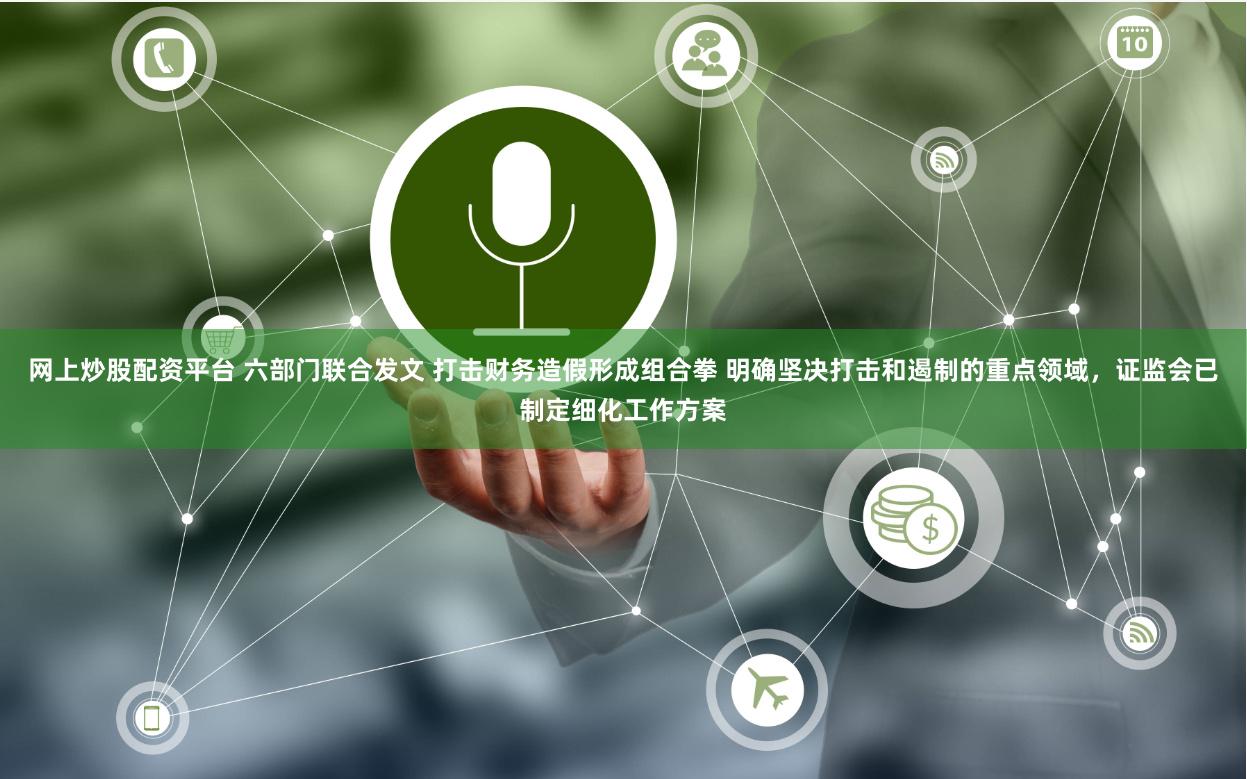 网上炒股配资平台 六部门联合发文 打击财务造假形成组合拳 明确坚决打击和遏制的重点领域，证监会已制定细化工作方案