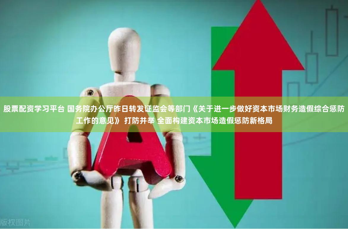 股票配资学习平台 国务院办公厅昨日转发证监会等部门《关于进一步做好资本市场财务造假综合惩防工作的意见》 打防并举 全面构建资本市场造假惩防新格局