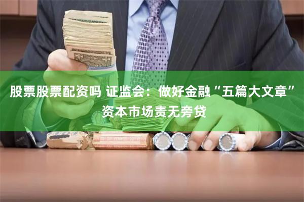 股票股票配资吗 证监会：做好金融“五篇大文章” 资本市场责无旁贷