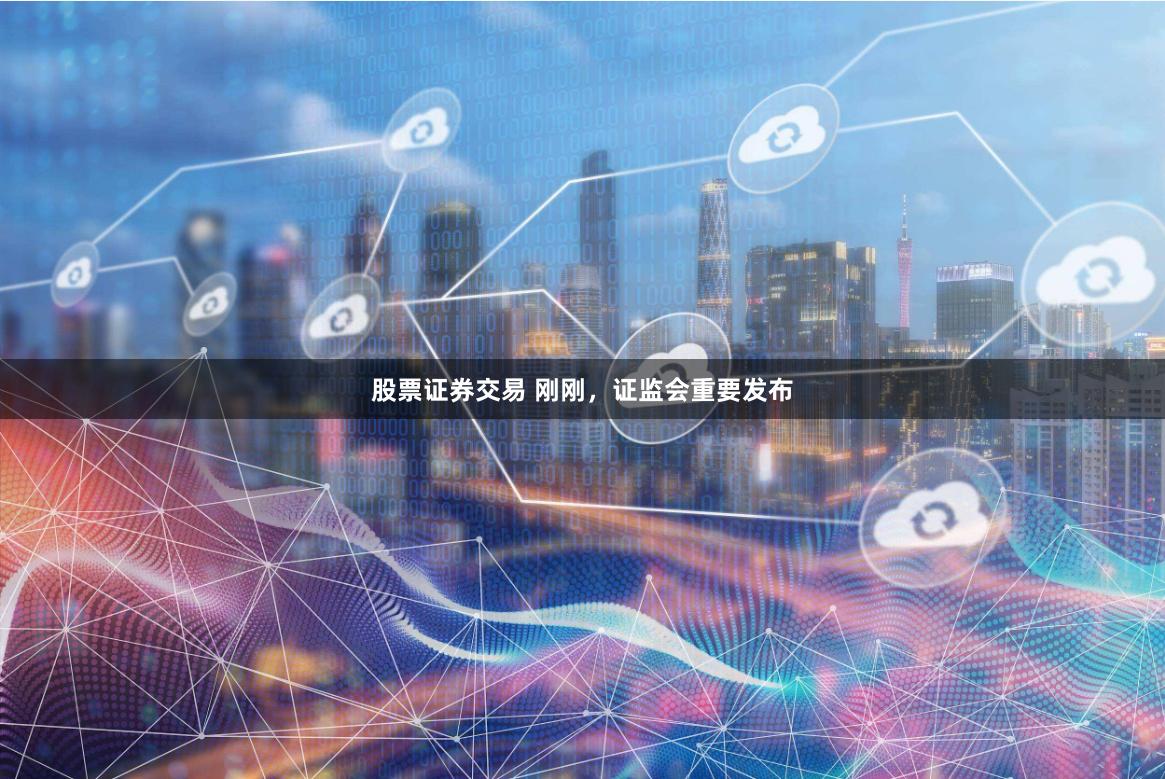股票证券交易 刚刚，证监会重要发布