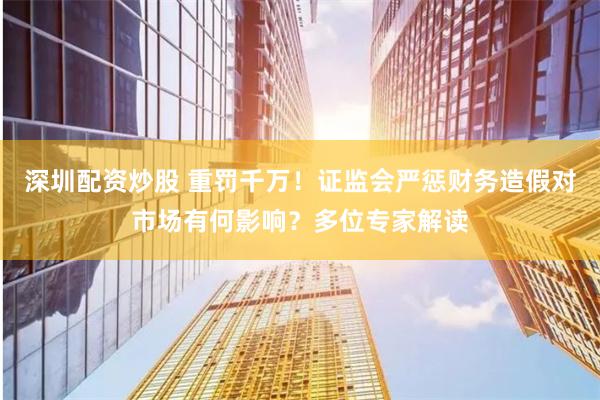 深圳配资炒股 重罚千万！证监会严惩财务造假对市场有何影响？多位专家解读