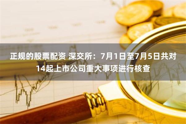 正规的股票配资 深交所：7月1日至7月5日共对14起上市公司重大事项进行核查