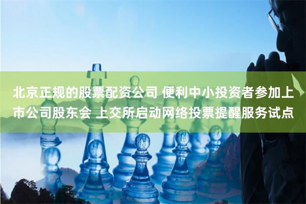 北京正规的股票配资公司 便利中小投资者参加上市公司股东会 上交所启动网络投票提醒服务试点