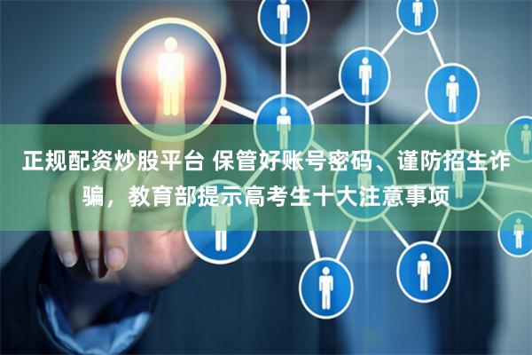 正规配资炒股平台 保管好账号密码、谨防招生诈骗，教育部提示高考生十大注意事项