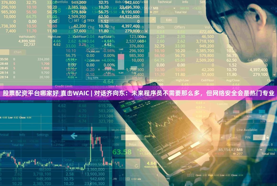 股票配资平台哪家好 直击WAIC | 对话齐向东：未来程序员不需要那么多，但网络安全会是热门专业