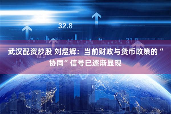 武汉配资炒股 刘煜辉：当前财政与货币政策的“协同”信号已逐渐显现