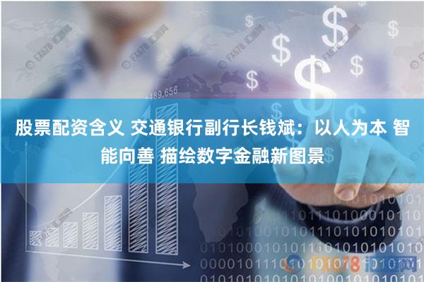 股票配资含义 交通银行副行长钱斌：以人为本 智能向善 描绘数字金融新图景