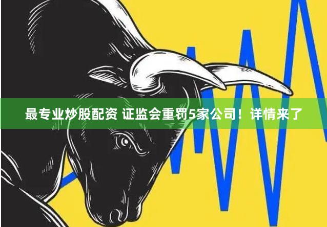 最专业炒股配资 证监会重罚5家公司！详情来了