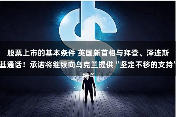 股票上市的基本条件 英国新首相与拜登、泽连斯基通话！承诺将继续向乌克兰提供“坚定不移的支持”