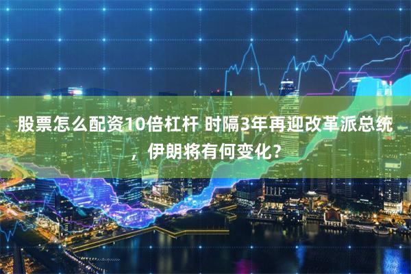 股票怎么配资10倍杠杆 时隔3年再迎改革派总统，伊朗将有何变化？