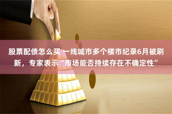 股票配债怎么买 一线城市多个楼市纪录6月被刷新，专家表示“市场能否持续存在不确定性”
