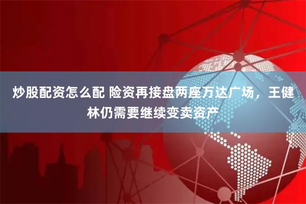 炒股配资怎么配 险资再接盘两座万达广场，王健林仍需要继续变卖资产