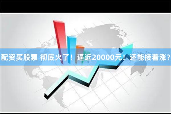 配资买股票 彻底火了!逼近20000元!还能接着涨?