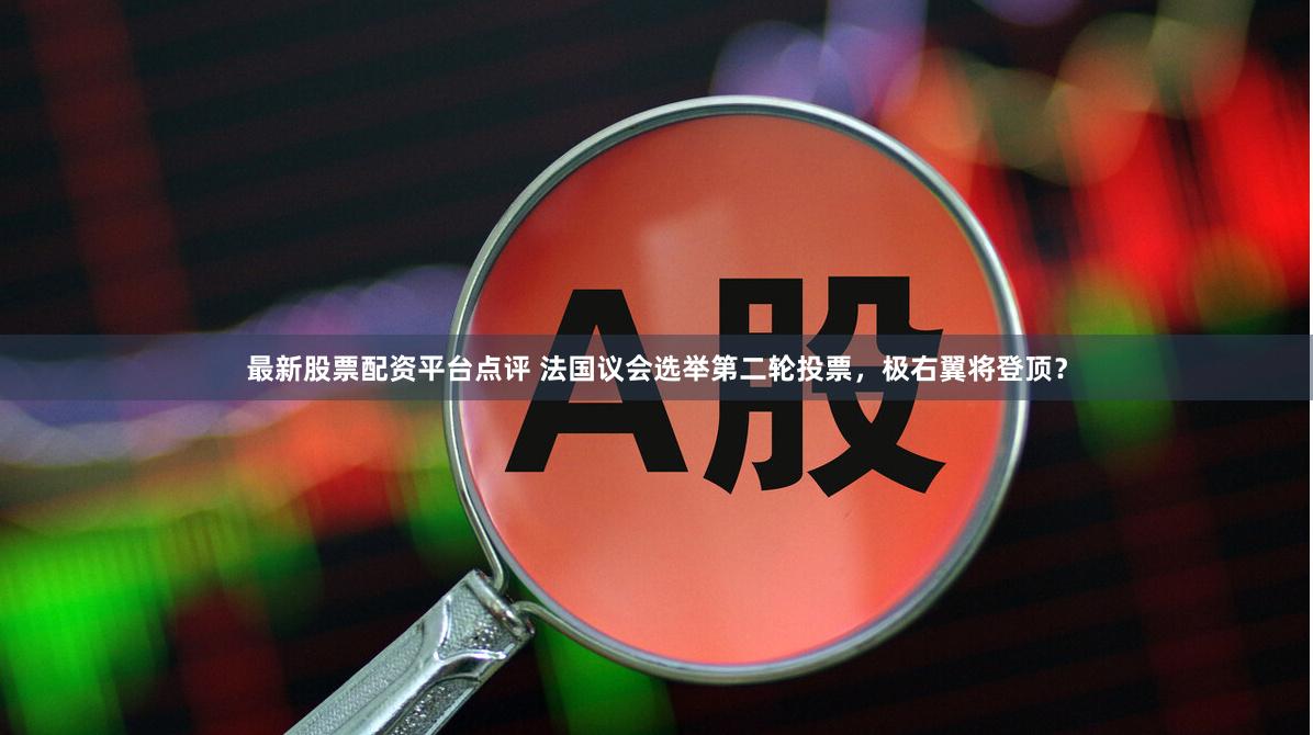 最新股票配资平台点评 法国议会选举第二轮投票，极右翼将登顶？