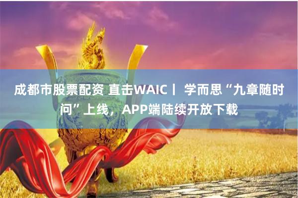 成都市股票配资 直击WAIC丨 学而思“九章随时问”上线，APP端陆续开放下载