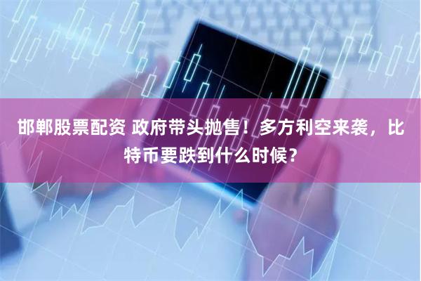 邯郸股票配资 政府带头抛售！多方利空来袭，比特币要跌到什么时候？