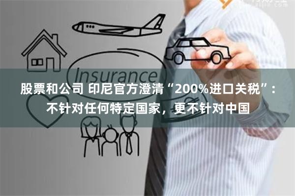 股票和公司 印尼官方澄清“200%进口关税”：不针对任何特定国家，更不针对中国