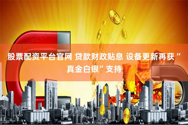 股票配资平台官网 贷款财政贴息 设备更新再获“真金白银”支持