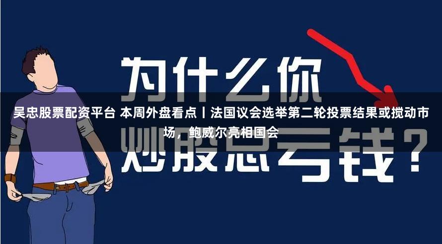 吴忠股票配资平台 本周外盘看点丨法国议会选举第二轮投票结果或搅动市场,鲍威尔亮相国会