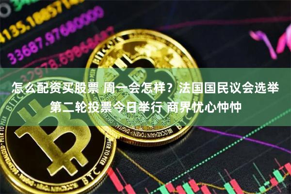怎么配资买股票 周一会怎样？法国国民议会选举第二轮投票今日举行 商界忧心忡忡
