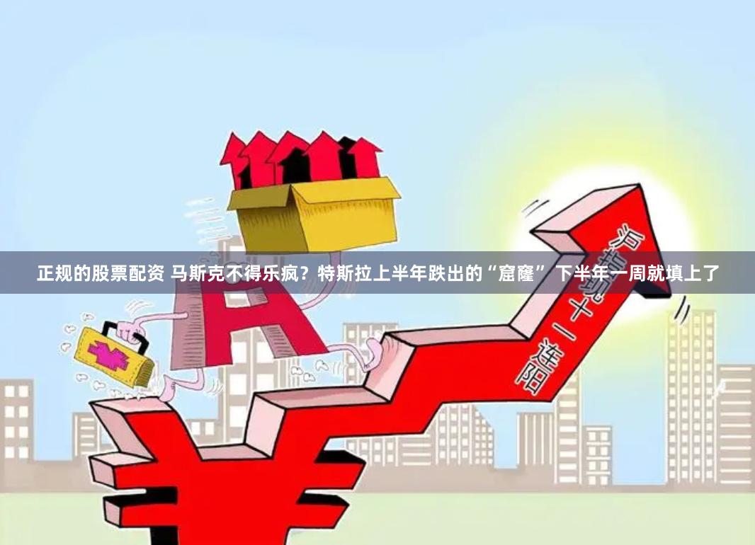 正规的股票配资 马斯克不得乐疯？特斯拉上半年跌出的“窟窿” 下半年一周就填上了