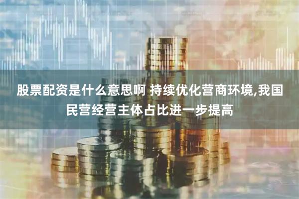 股票配资是什么意思啊 持续优化营商环境,我国民营经营主体占比进一步提高