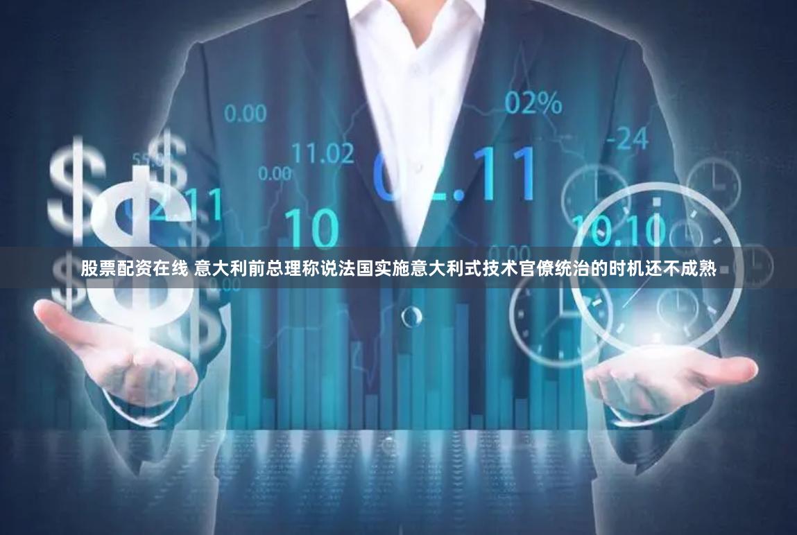 股票配资在线 意大利前总理称说法国实施意大利式技术官僚统治的时机还不成熟