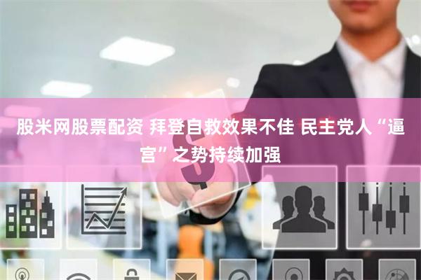股米网股票配资 拜登自救效果不佳 民主党人“逼宫”之势持续加强