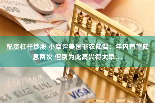 配资杠杆炒股 小摩评美国非农降温：年内有望降息两次 但别为此高兴得太早…