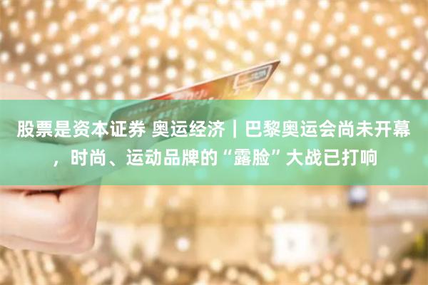 股票是资本证券 奥运经济｜巴黎奥运会尚未开幕，时尚、运动品牌的“露脸”大战已打响
