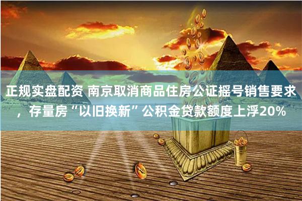 正规实盘配资 南京取消商品住房公证摇号销售要求，存量房“以旧换新”公积金贷款额度上浮20%