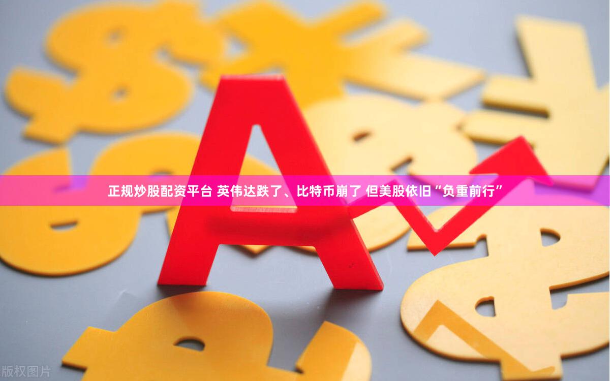正规炒股配资平台 英伟达跌了、比特币崩了 但美股依旧“负重前行”