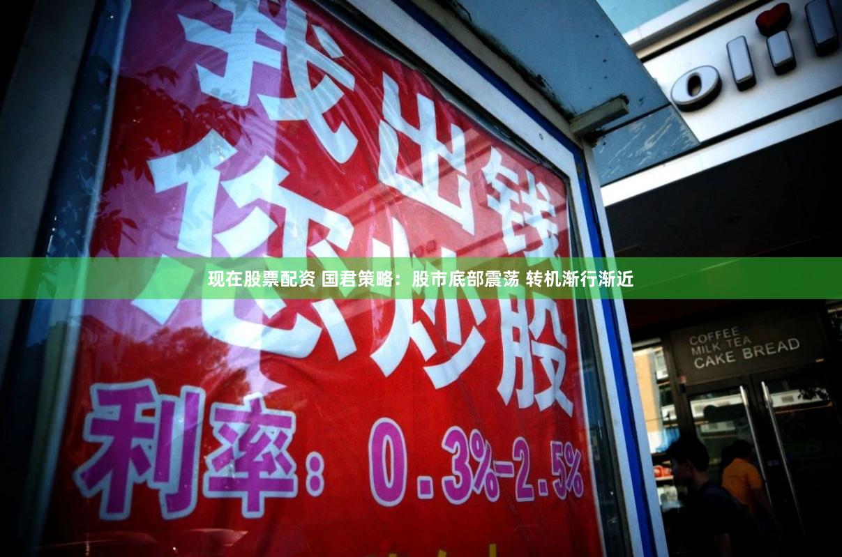 现在股票配资 国君策略：股市底部震荡 转机渐行渐近