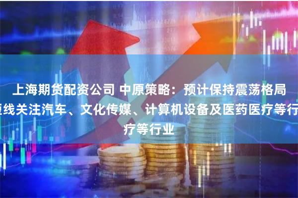 上海期货配资公司 中原策略：预计保持震荡格局 短线关注汽车、文化传媒、计算机设备及医药医疗等行业