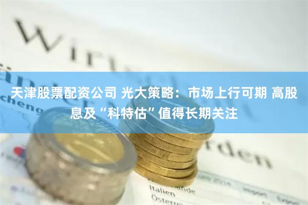 天津股票配资公司 光大策略：市场上行可期 高股息及“科特估”值得长期关注