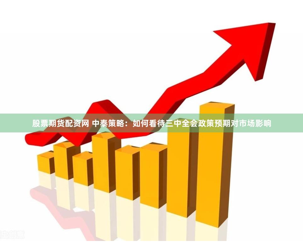 股票期货配资网 中泰策略：如何看待三中全会政策预期对市场影响