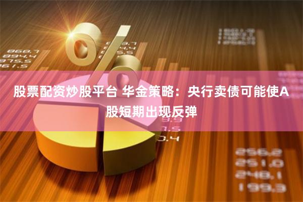 股票配资炒股平台 华金策略：央行卖债可能使A股短期出现反弹