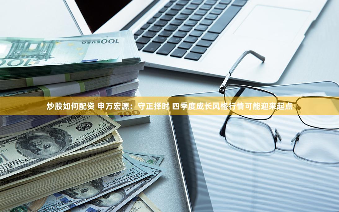炒股如何配资 申万宏源：守正择时 四季度成长风格行情可能迎来起点