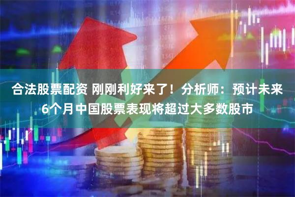 合法股票配资 刚刚利好来了！分析师：预计未来6个月中国股票表现将超过大多数股市