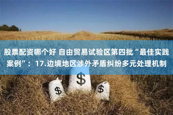 股票配资哪个好 自由贸易试验区第四批“最佳实践案例”：17.边境地区涉外矛盾纠纷多元处理机制