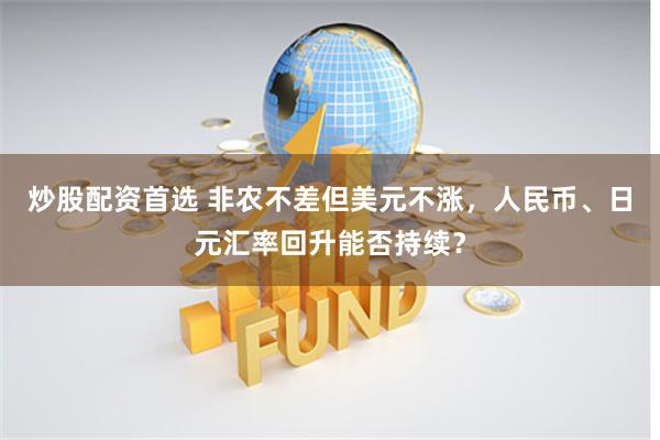 炒股配资首选 非农不差但美元不涨,人民币、日元汇率回升能否持续?