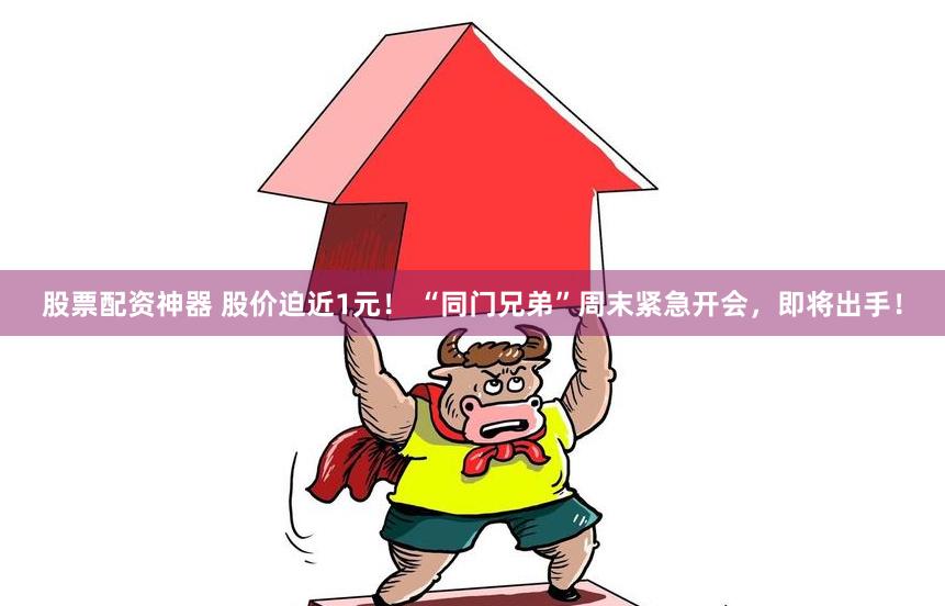 股票配资神器 股价迫近1元！ “同门兄弟”周末紧急开会，即将出手！