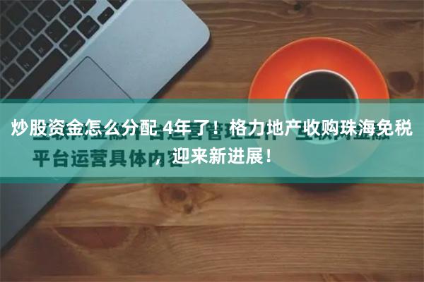 炒股资金怎么分配 4年了！格力地产收购珠海免税，迎来新进展！
