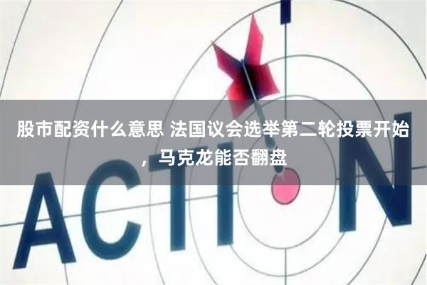 股市配资什么意思 法国议会选举第二轮投票开始，马克龙能否翻盘