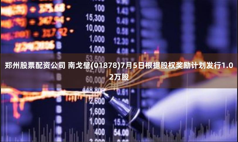 郑州股票配资公司 南戈壁(01878)7月5日根据股权奖励计划发行1.02万股