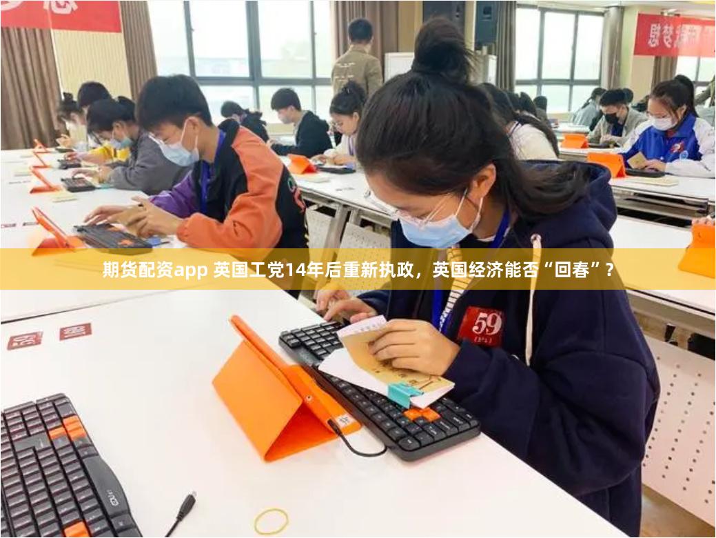 期货配资app 英国工党14年后重新执政，英国经济能否“回春”？