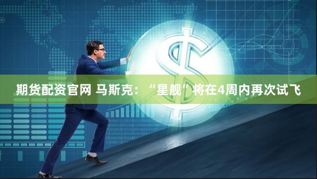 期货配资官网 马斯克：“星舰”将在4周内再次试飞