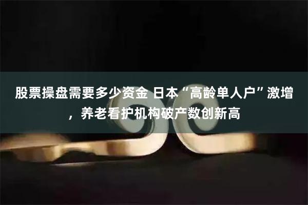 股票操盘需要多少资金 日本“高龄单人户”激增,养老看护机构破产数创新高